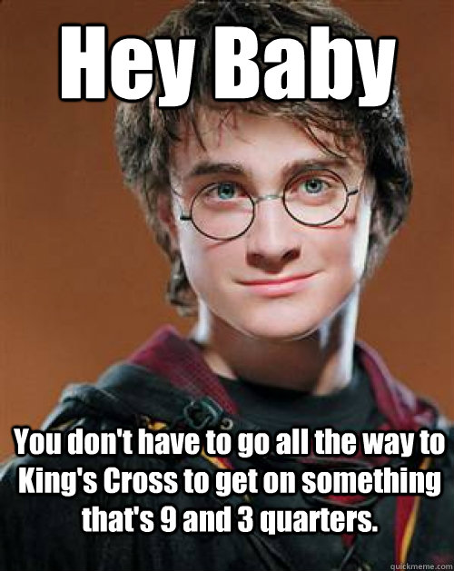 Hey Baby You don't have to go all the way to King's Cross to get on something that's 9 and 3 quarters. - Hey Baby You don't have to go all the way to King's Cross to get on something that's 9 and 3 quarters.  Arousing Harry Potter