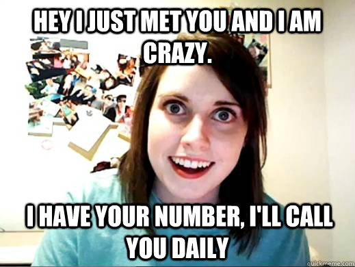 Hey I just met you and I am crazy.  I have your number, I'll call you daily  