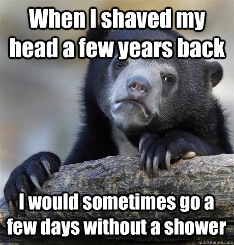 When I shaved my head a few years back I would sometimes go a few days without a shower - When I shaved my head a few years back I would sometimes go a few days without a shower  Confession Bear
