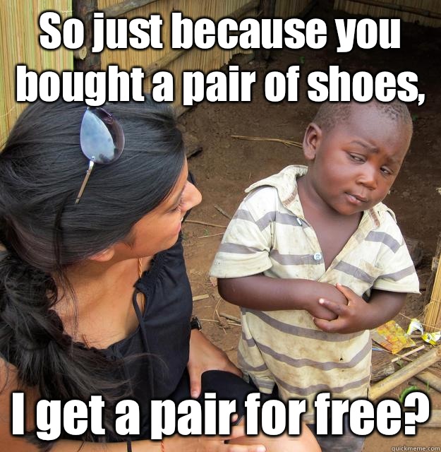 So just because you bought a pair of shoes, I get a pair for free?  3rd World Skeptical Child