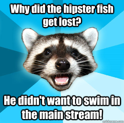 Why did the hipster fish get lost? He didn't want to swim in the main stream!   Lame Pun Coon