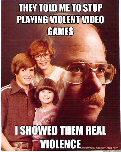 they told me to stop playing violent video games I showed them real violence  Vengeance Dad