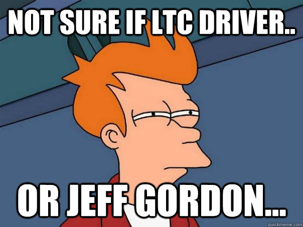 Not sure if LTC driver.. Or Jeff Gordon...  Futurama Fry