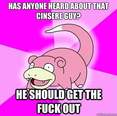 Has anyone heard about that cinsere guy? He should get the fuck out  Slowpoke