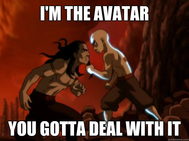 I'm the Avatar You gotta deal with it  
