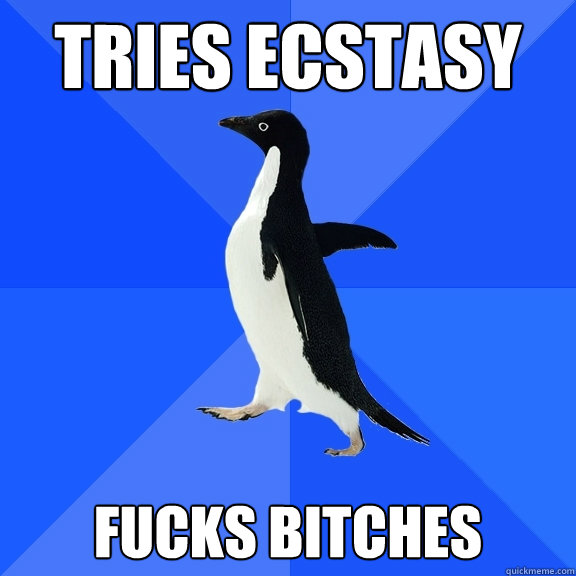 Tries Ecstasy Fucks Bitches  Socially Awkward Penguin