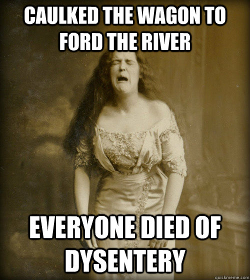 Caulked the wagon to ford the river  Everyone died of dysentery - Caulked the wagon to ford the river  Everyone died of dysentery  1890s Problems