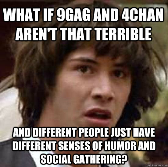 What if 9gag and 4chan aren't that terrible And different people just have different senses of humor and social gathering?  conspiracy keanu