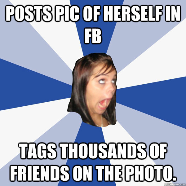 posts pic of herself in fb tags thousands of friends on the photo.  Annoying Facebook Girl