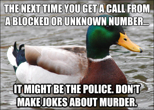 The next time you get a call from a blocked or unknown number... It might be the police. Don't make jokes about murder.  Actual Advice Mallard
