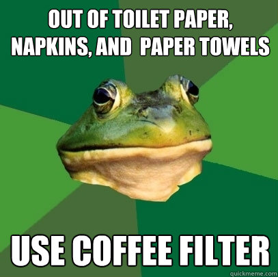 Out of Toilet Paper, napkins, and  paper towels Use coffee filter - Out of Toilet Paper, napkins, and  paper towels Use coffee filter  Foul Bachelor Frog