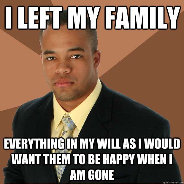 i left my family everything in my will as i would want them to be happy when i am gone - i left my family everything in my will as i would want them to be happy when i am gone  Successful Black Man