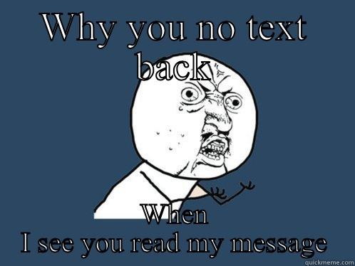 WHY YOU NO TEXT BACK WHEN I SEE YOU READ MY MESSAGE Y U No