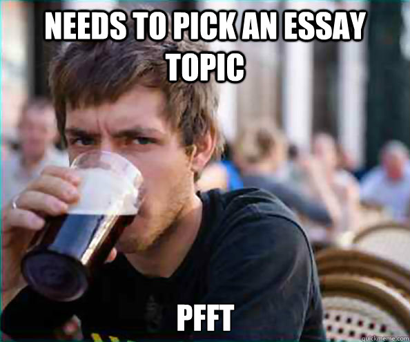 Needs to pick an essay topic Pfft  Lazy College Senior