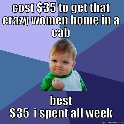 COST $35 TO GET THAT CRAZY WOMEN HOME IN A CAB BEST $35  I SPENT ALL WEEK Success Kid