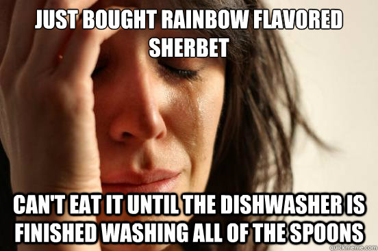 Just bought Rainbow Flavored Sherbet Can't eat it until the dishwasher is finished washing all of the spoons - Just bought Rainbow Flavored Sherbet Can't eat it until the dishwasher is finished washing all of the spoons  First World Problems