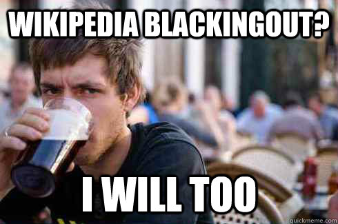 Wikipedia Blackingout? I will too - Wikipedia Blackingout? I will too  Lazy College Senior