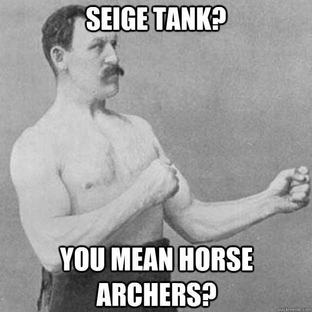 Seige Tank? You mean horse archers?  overly manly man