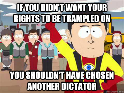 If you didn't want your  rights to be trampled on you shouldn't have chosen another dictator  