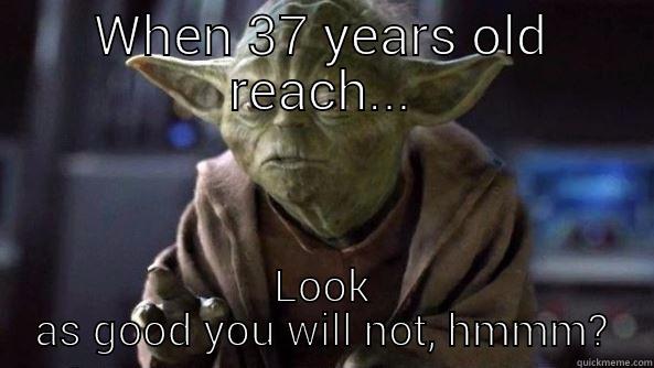Happy Birthday!!! - WHEN 37 YEARS OLD REACH... LOOK AS GOOD YOU WILL NOT, HMMM? True dat, Yoda.