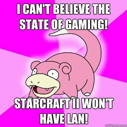 I can't believe the state of gaming! Starcraft II won't have LAN!  Slowpoke