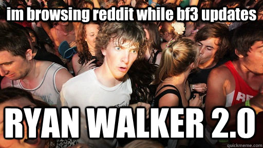 im browsing reddit while bf3 updates RYAN WALKER 2.0  Sudden Clarity Clarence