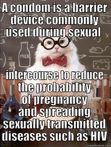 A CONDOM IS A BARRIER DEVICE COMMONLY USED DURING SEXUAL  INTERCOURSE TO REDUCE THE PROBABILITY OF PREGNANCY AND SPREADING SEXUALLY TRANSMITTED DISEASES SUCH AS HIV Chemistry Cat