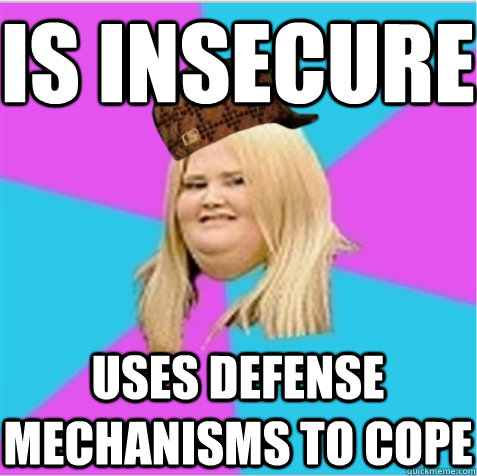 Is insecure Uses defense mechanisms to cope  scumbag fat girl