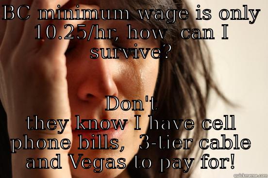 BC MINIMUM WAGE IS ONLY 10.25/HR, HOW  CAN I SURVIVE? DON'T THEY KNOW I HAVE CELL PHONE BILLS,  3-TIER CABLE AND VEGAS TO PAY FOR! First World Problems