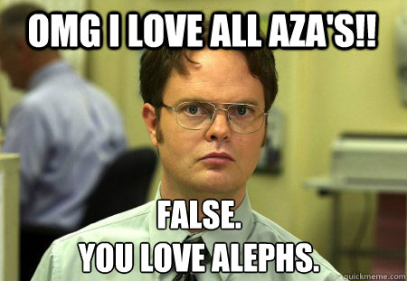 Omg i love all aza's!! False.
you love alephs.  Schrute