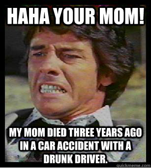 Haha your MOM! My mom died three years ago in a car accident with a drunk driver.  