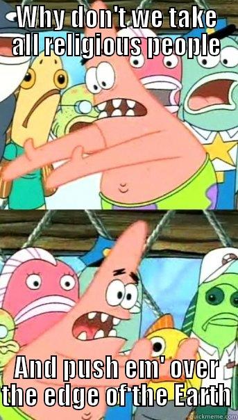 WHY DON'T WE TAKE ALL RELIGIOUS PEOPLE AND PUSH EM' OVER THE EDGE OF THE EARTH Push it somewhere else Patrick