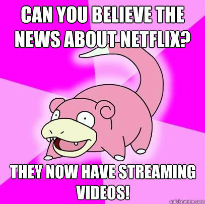 CAN YOU BELIEVE THE NEWS ABOUT NETFLIX? THEY NOW HAVE STREAMING VIDEOS! - CAN YOU BELIEVE THE NEWS ABOUT NETFLIX? THEY NOW HAVE STREAMING VIDEOS!  Slowpoke