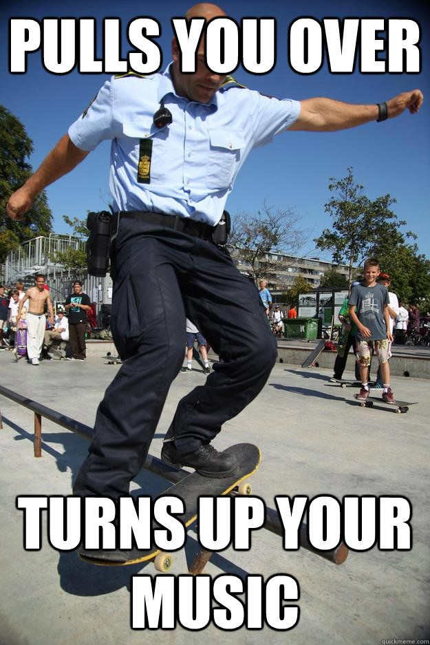 Pulls you over turns up your music  