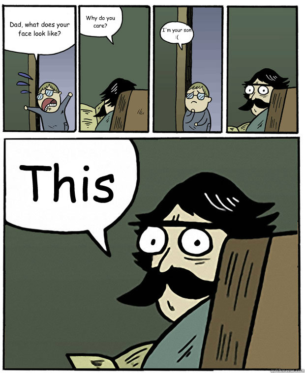 Dad, what does your face look like? Why do you care? I'm your son :( This  Stare Dad