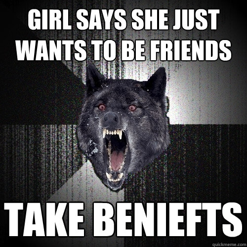 Girl says she just wants to be friends Take beniefts   Insanity Wolf