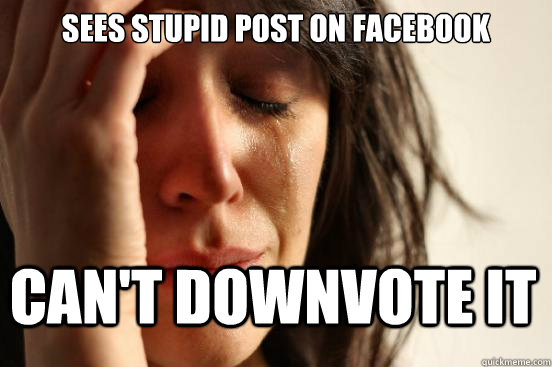 Sees stupid post on facebook can't downvote it  First World Problems