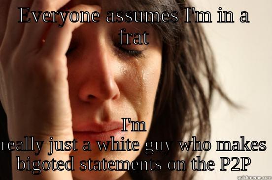 EVERYONE ASSUMES I'M IN A FRAT I'M REALLY JUST A WHITE GUY WHO MAKES BIGOTED STATEMENTS ON THE P2P First World Problems