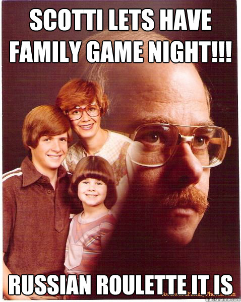 Scotti lets have Family Game Night!!! russian roulette it is  Vengeance Dad