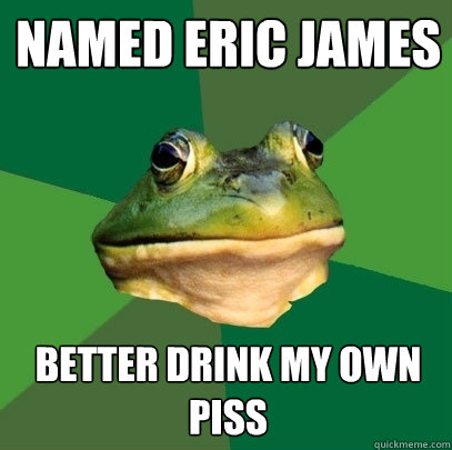 named eric James better drink my own piss  Foul Bachelor Frog