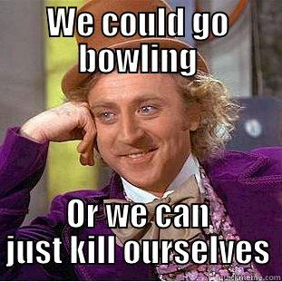 WE COULD GO BOWLING OR WE CAN JUST KILL OURSELVES Condescending Wonka