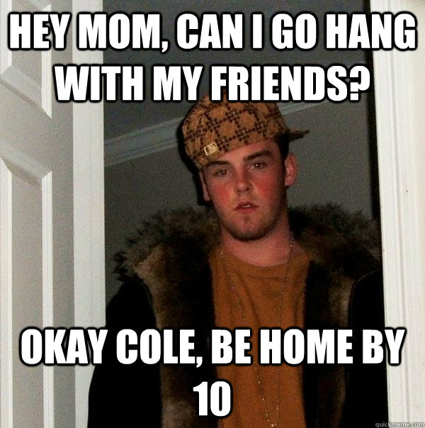 Hey mom, can i go hang with my friends? okay cole, be home by 10  Scumbag Steve