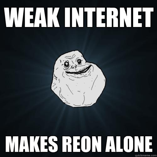 WEAK INTERNET makes reon alone  Forever Alone