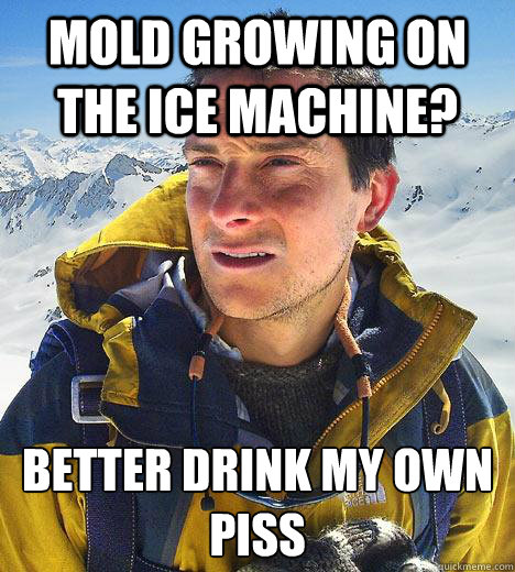 mold growing on the ice machine? Better drink my own piss - mold growing on the ice machine? Better drink my own piss  Bear Grylls
