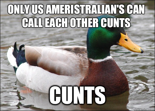 Only us Ameristralian's can call each other cunts Cunts   Actual Advice Mallard