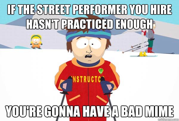 If the street performer you hire hasn't practiced enough You're gonna have a bad mime  Super Cool Ski Instructor