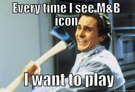 EVERY TIME I SEE M&B ICON          I WANT TO PLAY       Misc