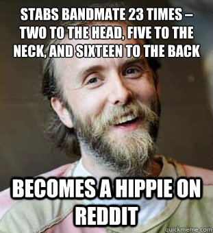 Stabs bandmate 23 times – two to the head, five to the neck, and sixteen to the back Becomes a hippie on Reddit  Hippie Father