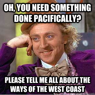 Oh, you need something done pacifically? Please tell me all about the ways of the west coast  Condescending Wonka