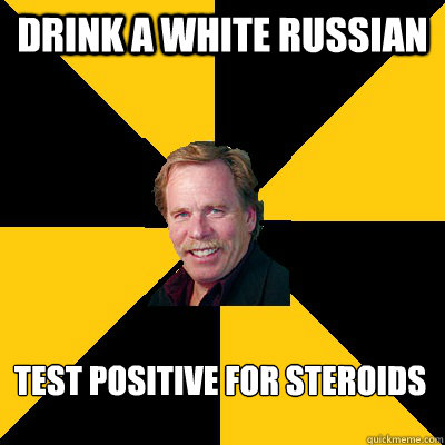 drink a white russian 
test positive for steroids - drink a white russian 
test positive for steroids  John Steigerwald
